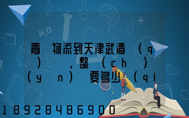 青島物流到天津武清區(qū)。整車(chē)運(yùn)輸要多少錢(qián)